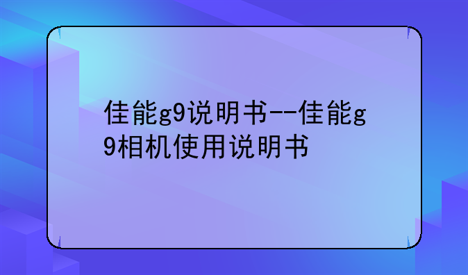 佳能g9说明书--佳能g9相机使用说明书