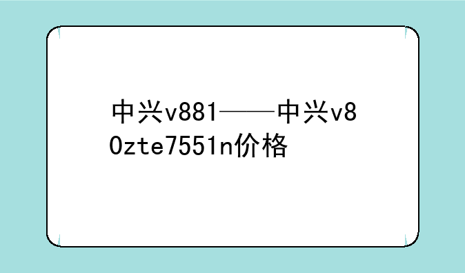 中兴v881——中兴v80zte7551n价格