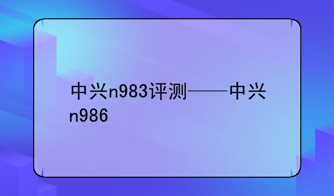 中兴n983评测——中兴n986