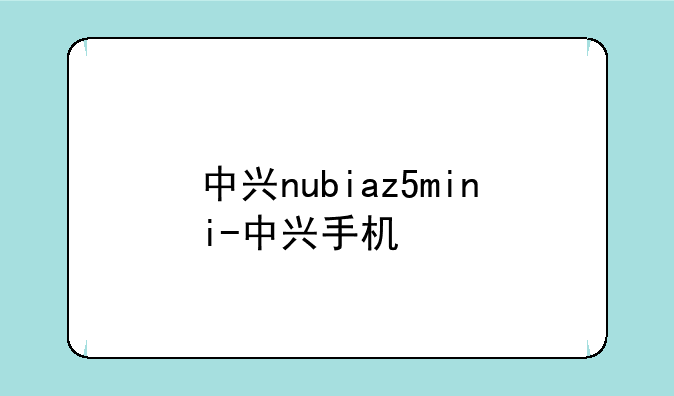 中兴nubiaz5mini-中兴手机