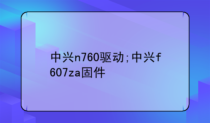 中兴n760驱动;中兴f607za固件