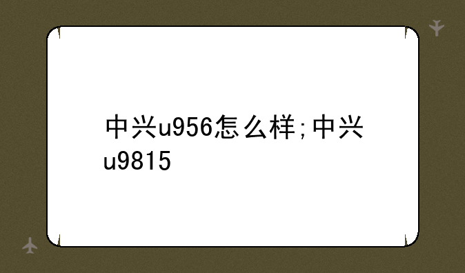 中兴u956怎么样;中兴u9815