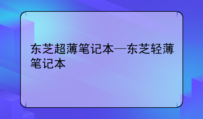 东芝超薄笔记本—东芝轻薄笔记本