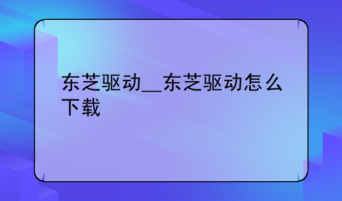 东芝驱动__东芝驱动怎么下载