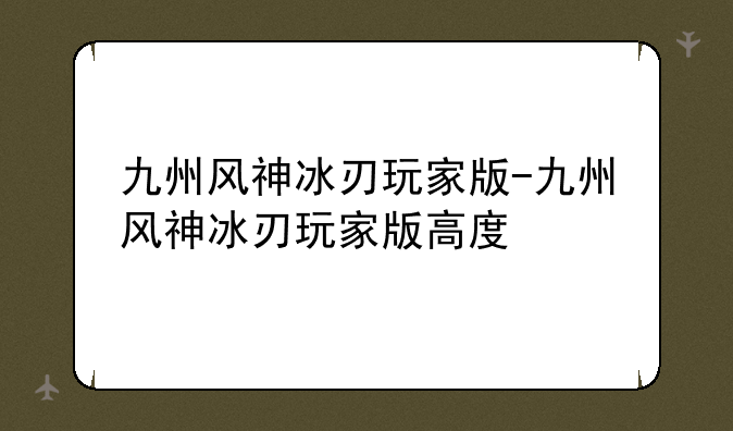 九州风神冰刃玩家版-九州风神冰刃玩家版高度