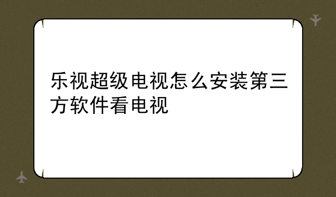 乐视超级电视怎么安装第三方软件看电视
