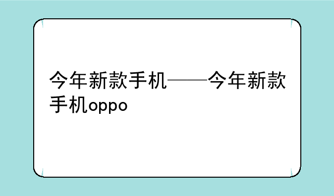 今年新款手机——今年新款手机oppo