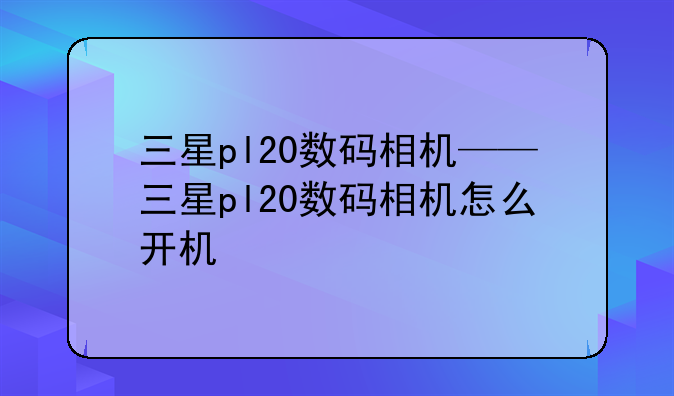 三星pl20数码相机——三星pl20数码相机怎么开机