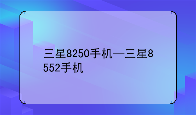 三星8250手机—三星8552手机
