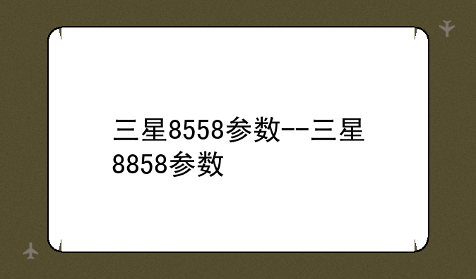三星8558参数--三星8858参数