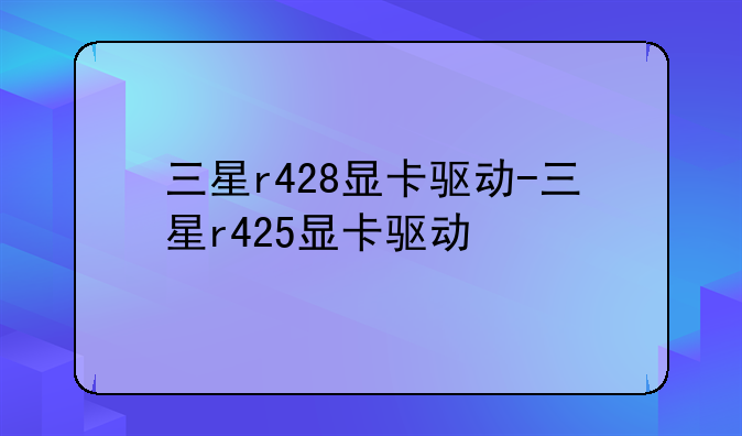 三星r428显卡驱动-三星r425显卡驱动