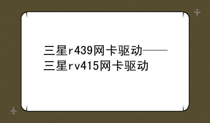 三星r439网卡驱动——三星rv415网卡驱动