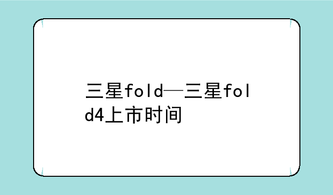 三星fold—三星fold4上市时间