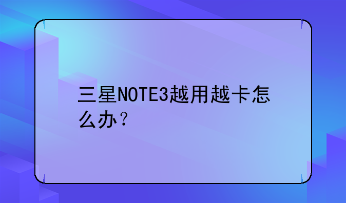 三星NOTE3越用越卡怎么办？