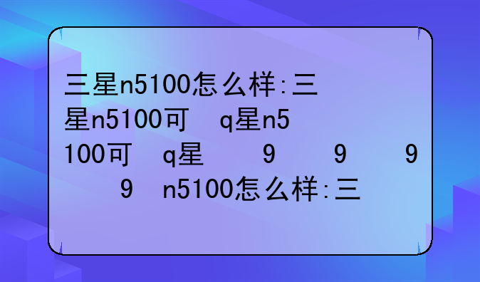 三星n5100怎么样:三星n5100可插电信卡吗