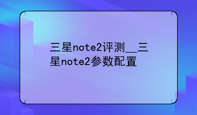 三星note2评测__三星note2参数配置
