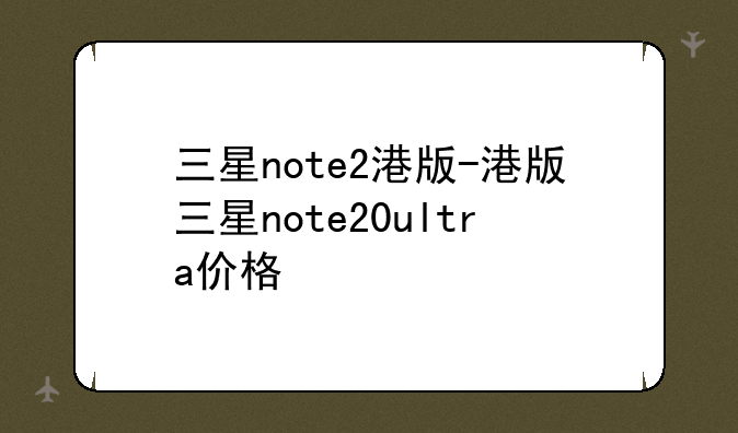 三星note2港版-港版三星note20ultra价格