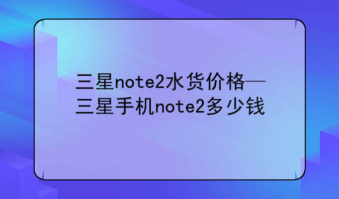 三星note2水货价格—三星手机note2多少钱