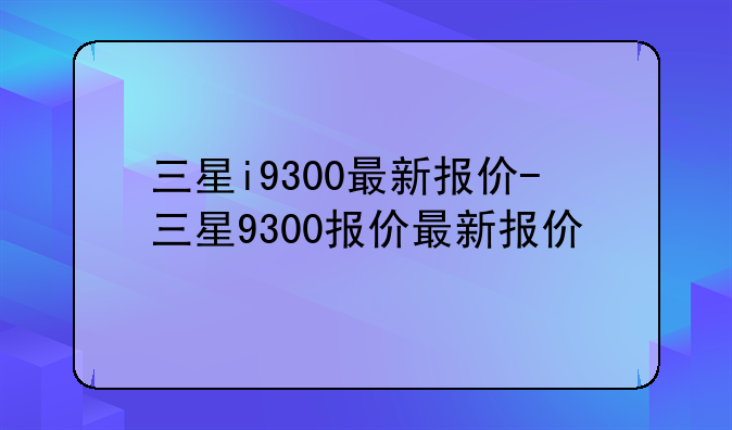 三星i9300最新报价-三星9300报价最新报价