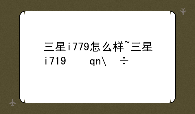 三星i779怎么样~三星i719手机怎么样