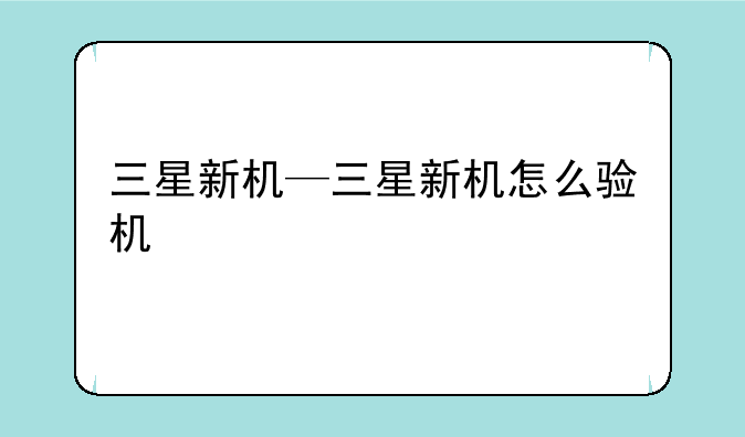 三星新机—三星新机怎么验机