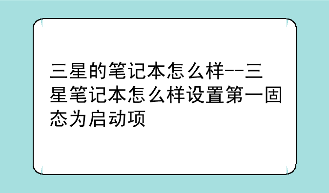 三星的笔记本怎么样--三星笔记本怎么样设置第一固态为启动项