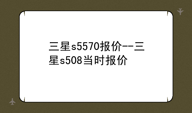 三星s5570报价--三星s508当时报价