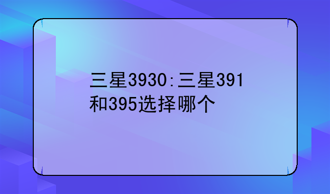 三星3930:三星391和395选择哪个