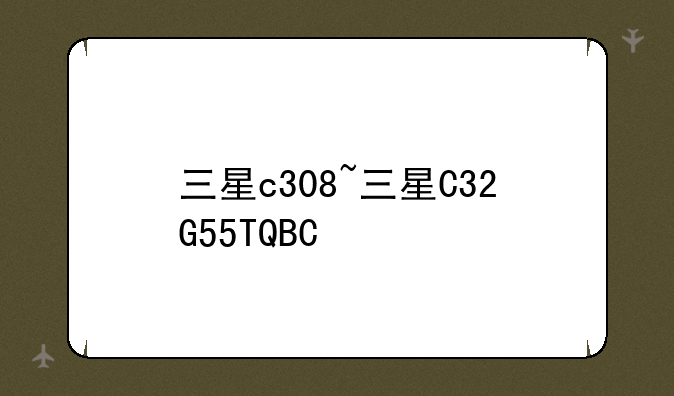 三星c308~三星C32G55TQBC