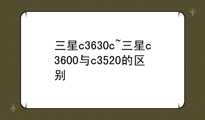 三星c3630c~三星c3600与c3520的区别