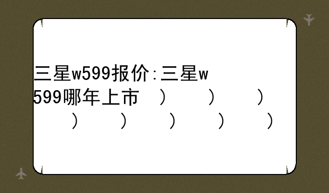 三星w599报价:三星w599哪年上市的