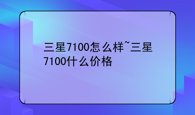 三星7100怎么样~三星7100什么价格