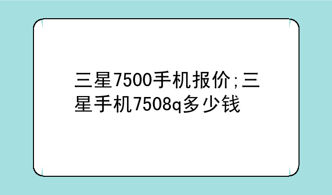 三星7500手机报价;三星手机7508q多少钱