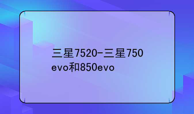 三星7520-三星750evo和850evo