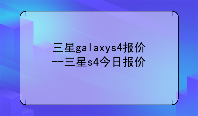三星galaxys4报价--三星s4今日报价