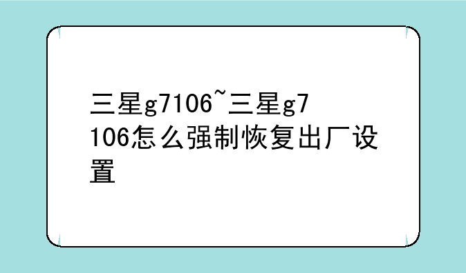 三星g7106~三星g7106怎么强制恢复出厂设置