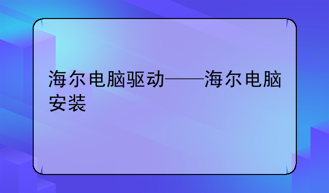 海尔电脑驱动——海尔电脑安装