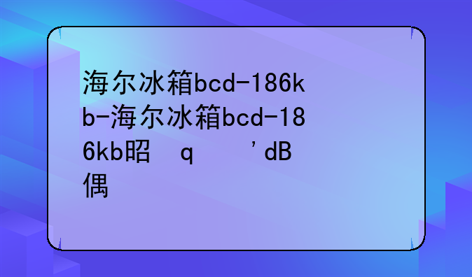 海尔冰箱bcd-186kb-海尔冰箱bcd-186kb是哪年出品