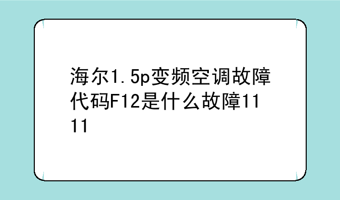 海尔1.5p变频空调故障代码F12是什么故障1111