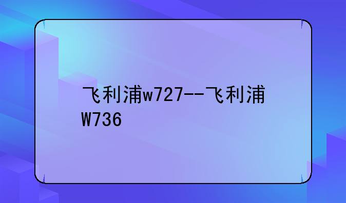 飞利浦w727--飞利浦W736