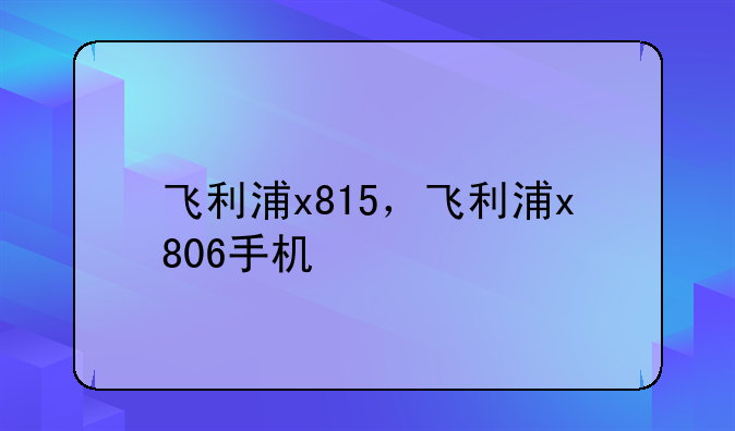 飞利浦x815，飞利浦x806手机