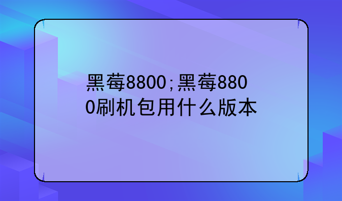 黑莓8800;黑莓8800刷机包用什么版本