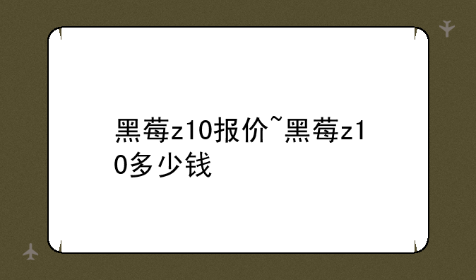 黑莓z10报价~黑莓z10多少钱