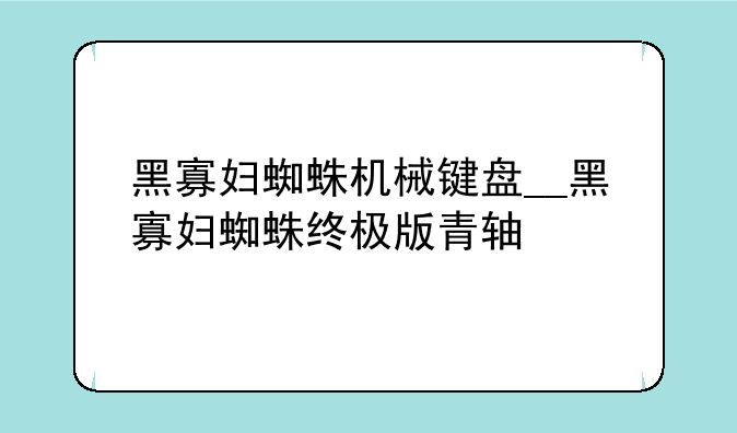 黑寡妇蜘蛛机械键盘__黑寡妇蜘蛛终极版青轴