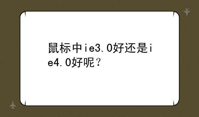 鼠标中ie3.0好还是ie4.0好呢？