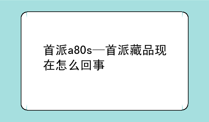 首派a80s—首派藏品现在怎么回事