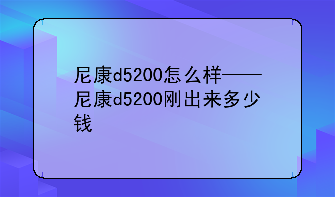 尼康d5200怎么样——尼康d5200刚出来多少钱