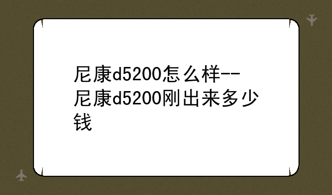 尼康d5200怎么样--尼康d5200刚出来多少钱