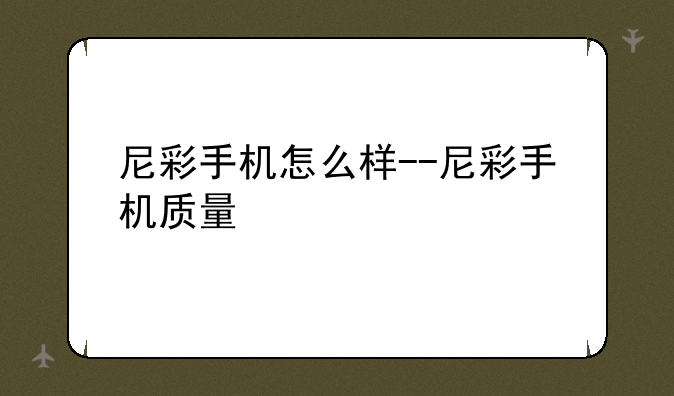 尼彩手机怎么样--尼彩手机质量