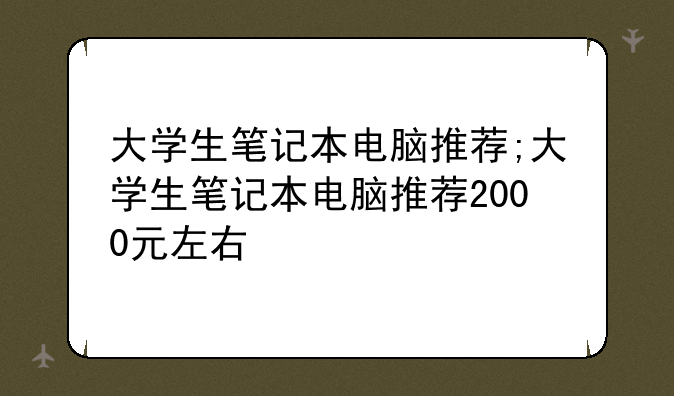 大学生笔记本电脑推荐;大学生笔记本电脑推荐2000元左右
